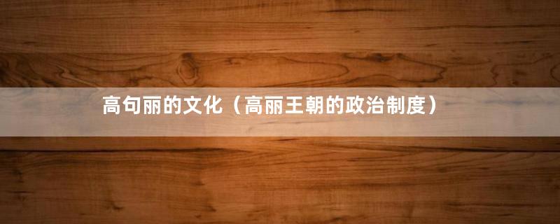 高句丽的文化（高丽王朝的政治制度）