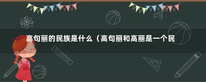 高句丽的民族是什么（高句丽和高丽是一个民族吗）