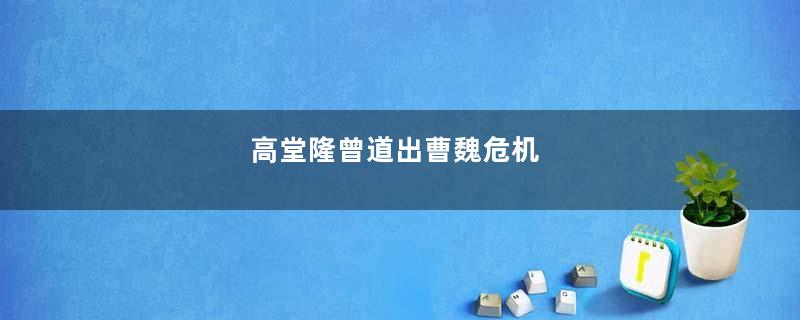高堂隆曾道出曹魏危机