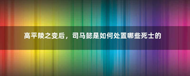 高平陵之变后，司马懿是如何处置哪些死士的？
