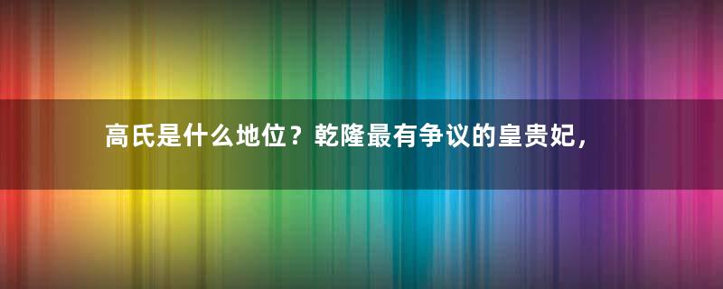 高氏是什么地位？乾隆最有争议的皇贵妃，