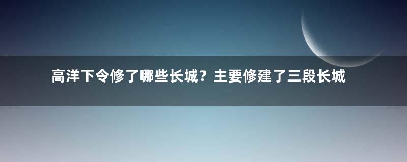 高洋下令修了哪些长城？主要修建了三段长城