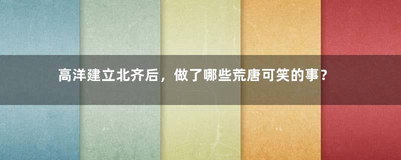 高洋建立北齐后，做了哪些荒唐可笑的事？