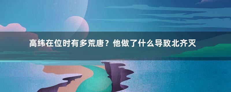 高纬在位时有多荒唐？他做了什么导致北齐灭亡？