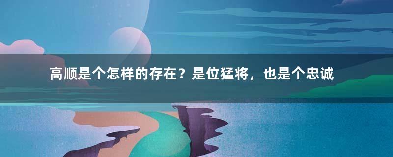 高顺是个怎样的存在？是位猛将，也是个忠诚者