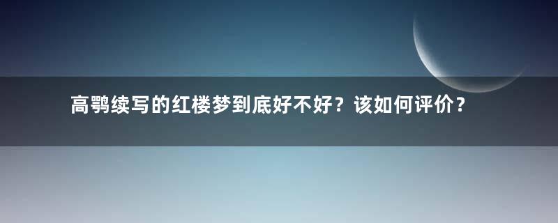 高鹗续写的红楼梦到底好不好？该如何评价？