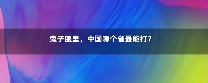 鬼子眼里，中国哪个省最能打？