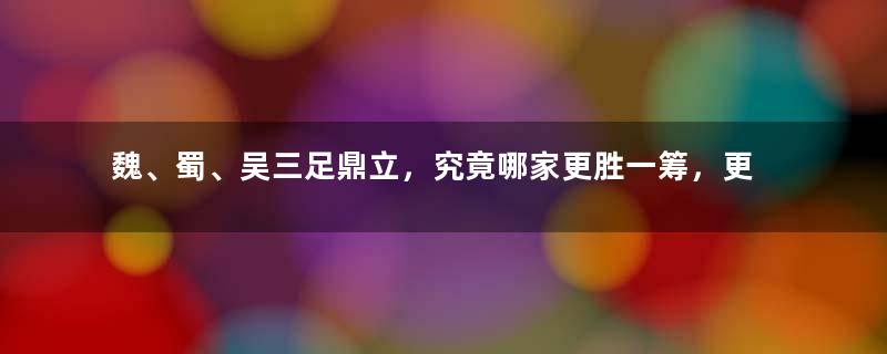 魏、蜀、吴三足鼎立，究竟哪家更胜一筹，更能令百姓安居乐业？