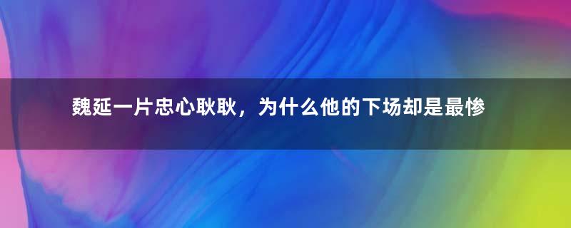 魏延一片忠心耿耿，为什么他的下场却是最惨的？