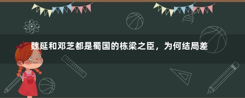 魏延和邓芝都是蜀国的栋梁之臣，为何结局差别那么大？