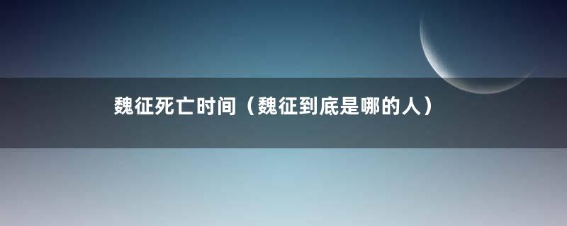 魏征死亡时间（魏征到底是哪的人）