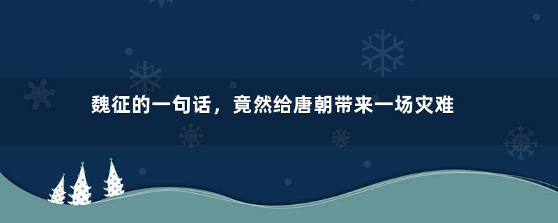 魏征的一句话，竟然给唐朝带来一场灾难