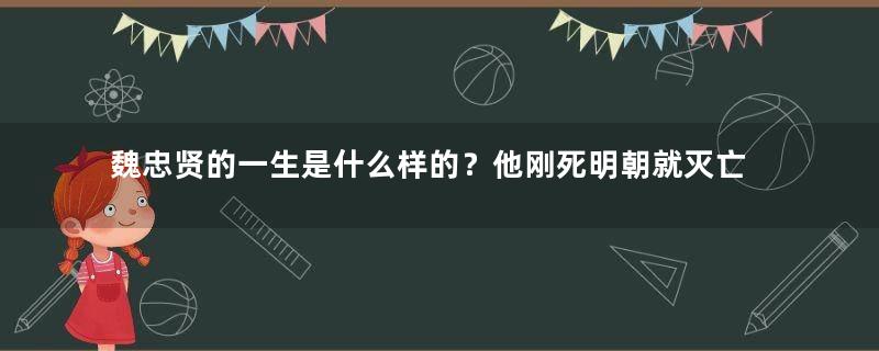 魏忠贤的一生是什么样的？他刚死明朝就灭亡了是为何？