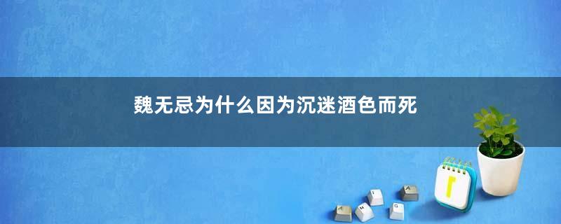 魏无忌为什么因为沉迷酒色而死