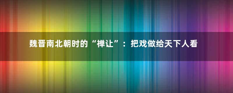 魏晋南北朝时的“禅让”：把戏做给天下人看