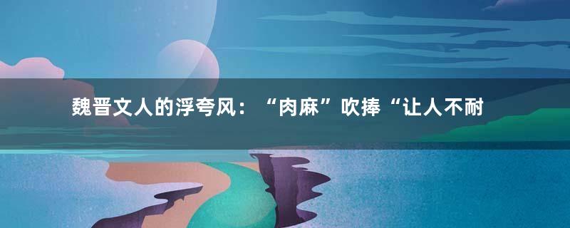 魏晋文人的浮夸风：“肉麻”吹捧“让人不耐”