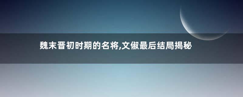 魏末晋初时期的名将,文俶最后结局揭秘