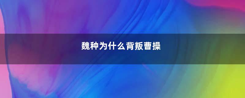 魏种为什么背叛曹操
