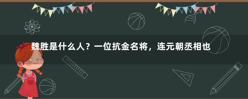 魏胜是什么人？一位抗金名将，连元朝丞相也赞不绝口！