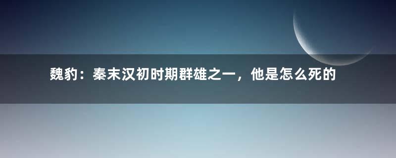 魏豹：秦末汉初时期群雄之一，他是怎么死的？