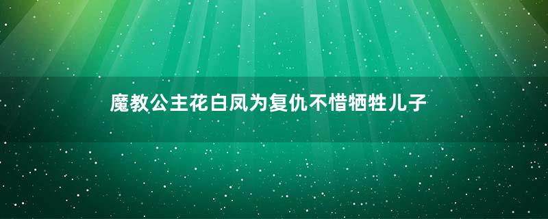 魔教公主花白凤为复仇不惜牺牲儿子