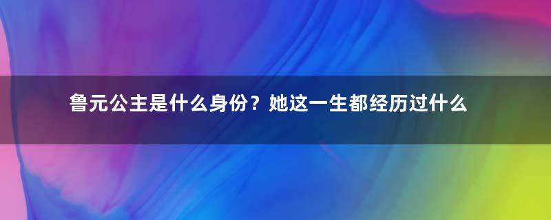 鲁元公主是什么身份？她这一生都经历过什么