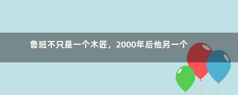 鲁班不只是一个木匠，2000年后他另一个身份被揭开，藏得可真够深