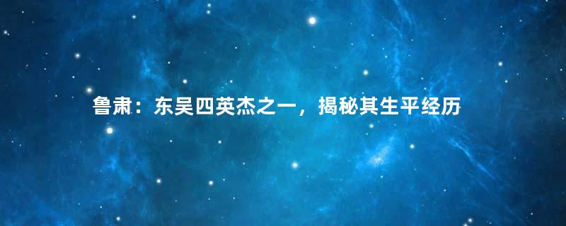 鲁肃：东吴四英杰之一，揭秘其生平经历