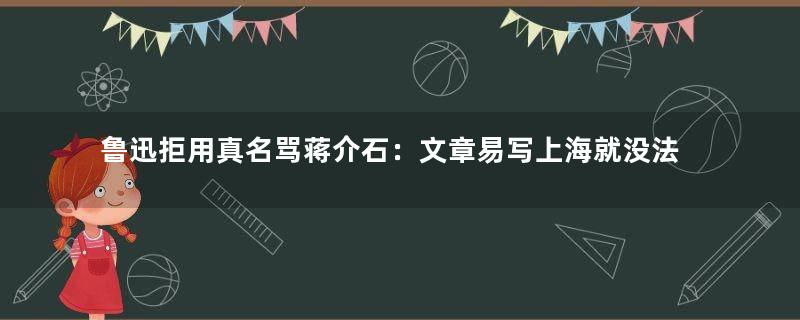 鲁迅拒用真名骂蒋介石：文章易写上海就没法住