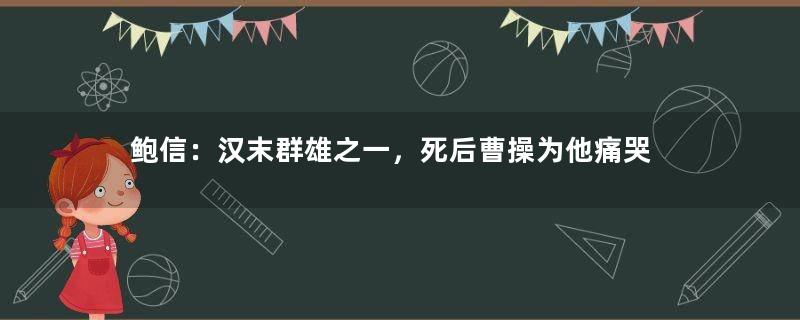 鲍信：汉末群雄之一，死后曹操为他痛哭