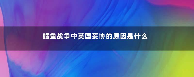 鳕鱼战争中英国妥协的原因是什么