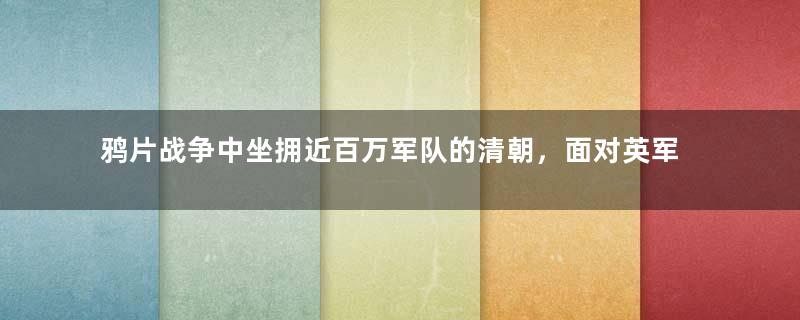 鸦片战争中坐拥近百万军队的清朝，面对英军为何只能以少打多