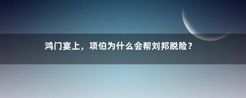 鸿门宴上，项伯为什么会帮刘邦脱险？