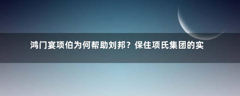 鸿门宴项伯为何帮助刘邦？保住项氏集团的实际利益