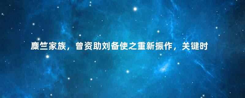 麋竺家族，曾资助刘备使之重新振作，关键时刻却投降导致关羽被杀
