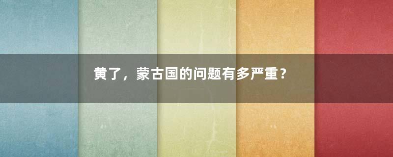 黄了，蒙古国的问题有多严重？