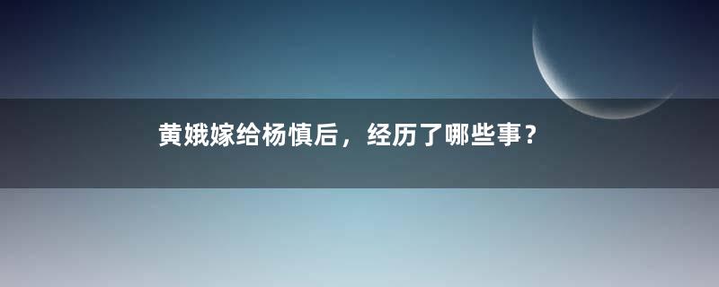 黄娥嫁给杨慎后，经历了哪些事？