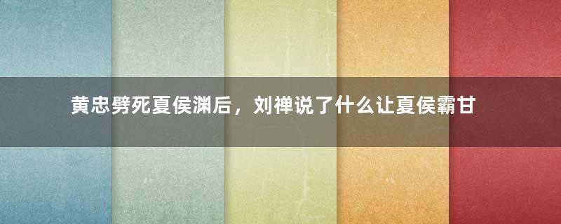 黄忠劈死夏侯渊后，刘禅说了什么让夏侯霸甘愿为蜀国卖命？