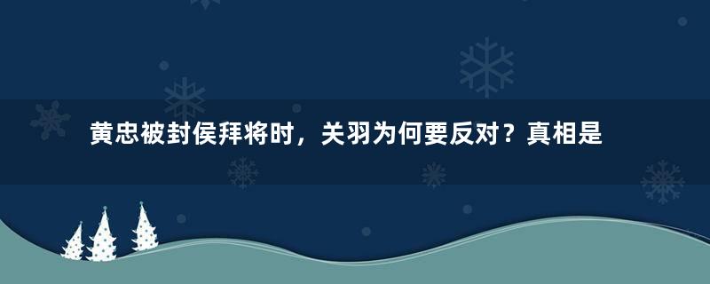 黄忠被封侯拜将时，关羽为何要反对？真相是什么