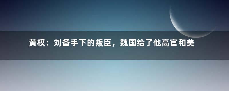 黄权：刘备手下的叛臣，魏国给了他高官和美女