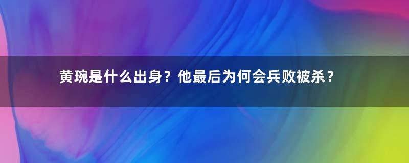 黄琬是什么出身？他最后为何会兵败被杀？