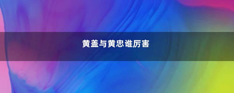 黄盖与黄忠谁厉害