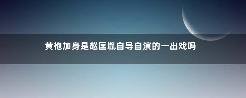 黄袍加身是赵匡胤自导自演的一出戏吗