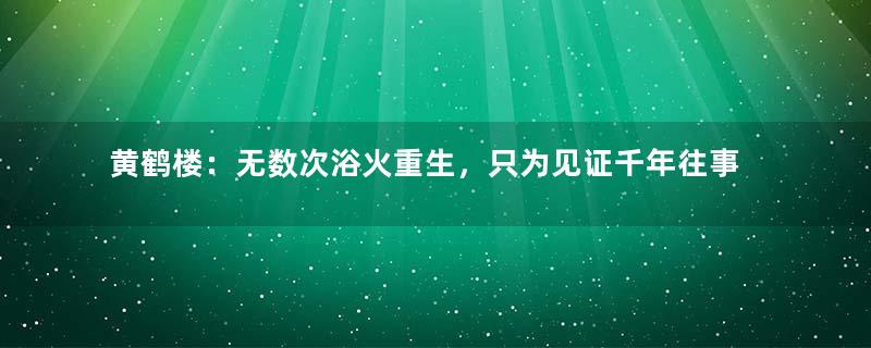 黄鹤楼：无数次浴火重生，只为见证千年往事