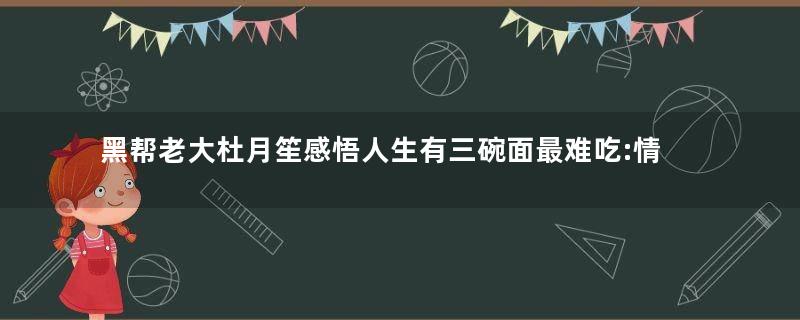 黑帮老大杜月笙感悟人生有三碗面最难吃:情面、场面、人面