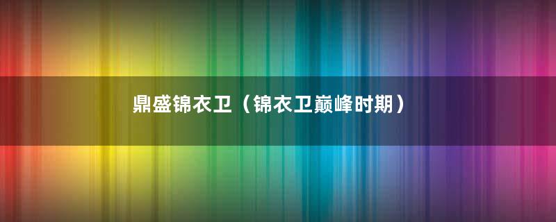 鼎盛锦衣卫（锦衣卫巅峰时期）