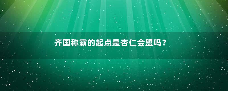 齐国称霸的起点是杏仁会盟吗？