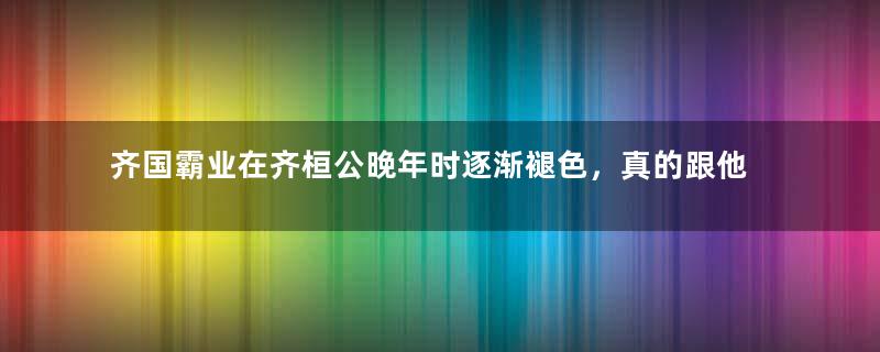 齐国霸业在齐桓公晚年时逐渐褪色，真的跟他昏庸宠信奸臣所致吗？