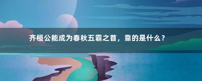 齐桓公能成为春秋五霸之首，靠的是什么？