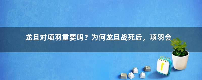 龙且对项羽重要吗？为何龙且战死后，项羽会心生恐惧？